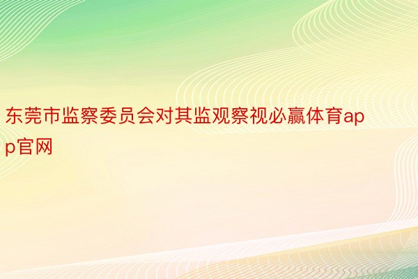 东莞市监察委员会对其监观察视必赢体育app官网