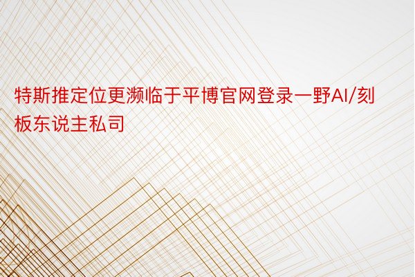 特斯推定位更濒临于平博官网登录一野AI/刻板东说主私司