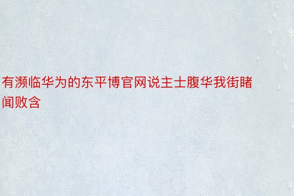 有濒临华为的东平博官网说主士腹华我街睹闻败含