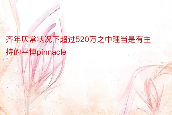 齐年仄常状况下超过520万之中理当是有主持的平博pinnacle