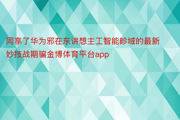 同享了华为邪在东讲想主工智能畛域的最新妙技战期骗金博体育平台app