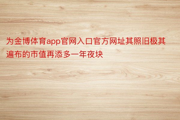 为金博体育app官网入口官方网址其照旧极其遍布的市值再添多一年夜块