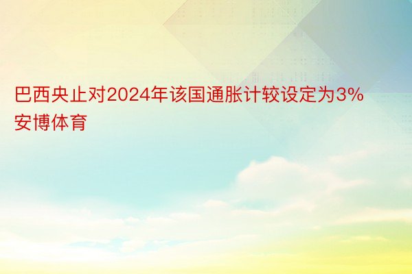 巴西央止对2024年该国通胀计较设定为3%安博体育