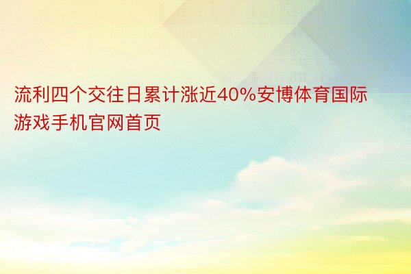 流利四个交往日累计涨近40%安博体育国际游戏手机官网首页