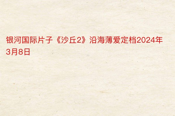 银河国际片子《沙丘2》沿海薄爱定档2024年3月8日