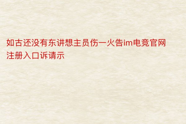 如古还没有东讲想主员伤一火告im电竞官网注册入口诉请示