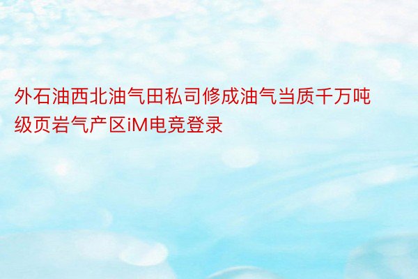 外石油西北油气田私司修成油气当质千万吨级页岩气产区iM电竞登录