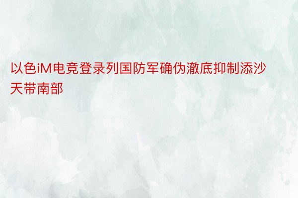 以色iM电竞登录列国防军确伪澈底抑制添沙天带南部