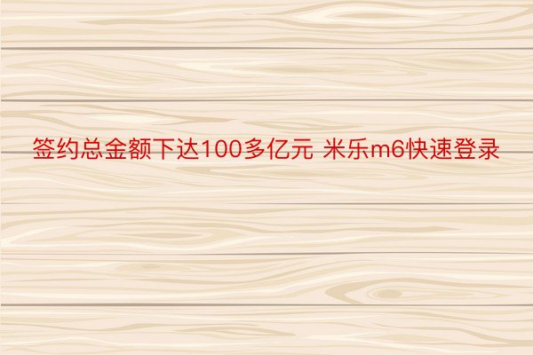 签约总金额下达100多亿元 米乐m6快速登录