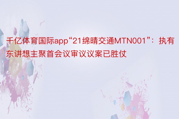 千亿体育国际app“21绵晴交通MTN001”：执有东讲想主聚首会议审议议案已胜仗