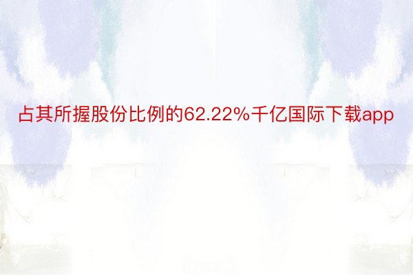 占其所握股份比例的62.22%千亿国际下载app