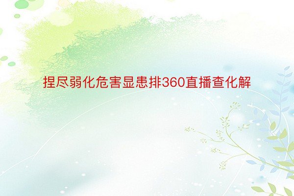 捏尽弱化危害显患排360直播查化解