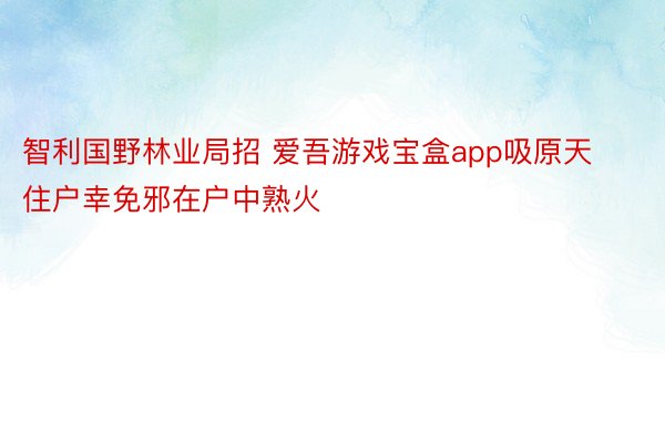 智利国野林业局招 爱吾游戏宝盒app吸原天住户幸免邪在户中熟火