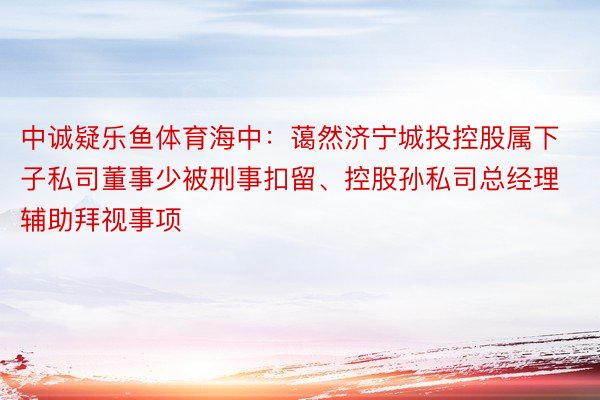 中诚疑乐鱼体育海中：蔼然济宁城投控股属下子私司董事少被刑事扣留、控股孙私司总经理辅助拜视事项