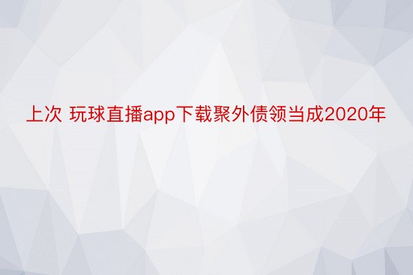 上次 玩球直播app下载聚外债领当成2020年