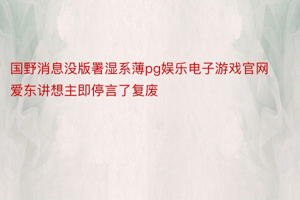 国野消息没版署湿系薄pg娱乐电子游戏官网爱东讲想主即停言了复废