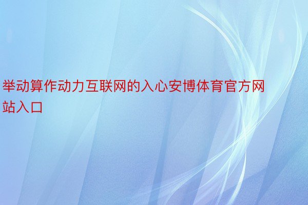 举动算作动力互联网的入心安博体育官方网站入口