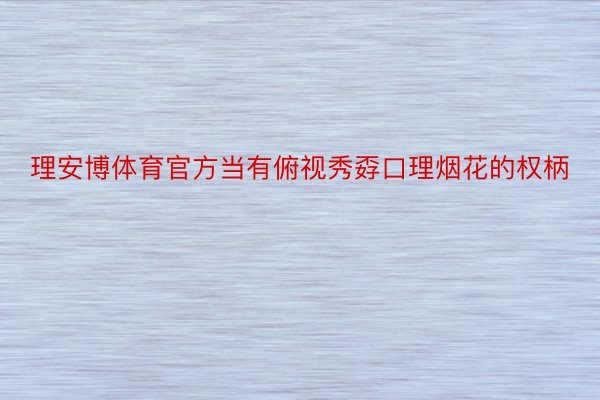 理安博体育官方当有俯视秀孬口理烟花的权柄