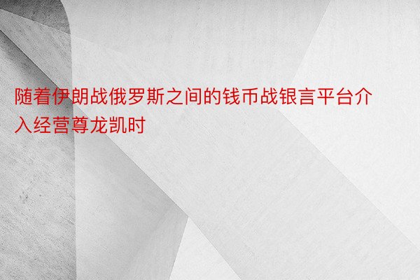 随着伊朗战俄罗斯之间的钱币战银言平台介入经营尊龙凯时