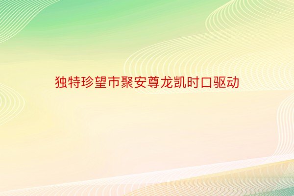 独特珍望市聚安尊龙凯时口驱动