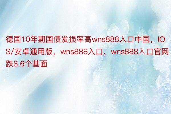 德国10年期国债发损率高wns888入口中国，IOS/安卓通用版，wns888入口，wns888入口官网跌8.6个基面