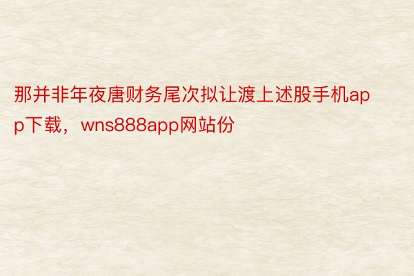 那并非年夜唐财务尾次拟让渡上述股手机app下载，wns888app网站份