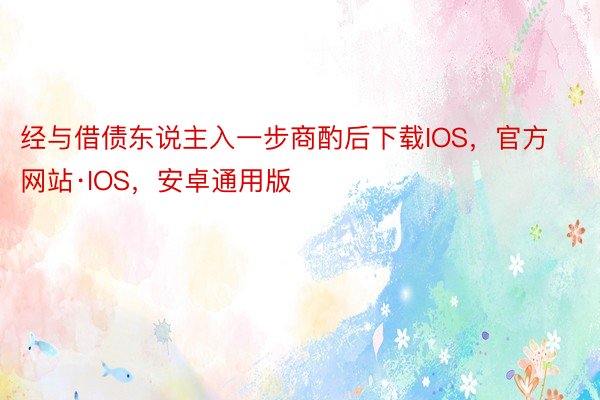 经与借债东说主入一步商酌后下载IOS，官方网站·IOS，安卓通用版