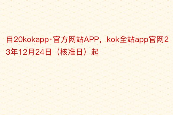 自20kokapp·官方网站APP，kok全站app官网23年12月24日（核准日）起
