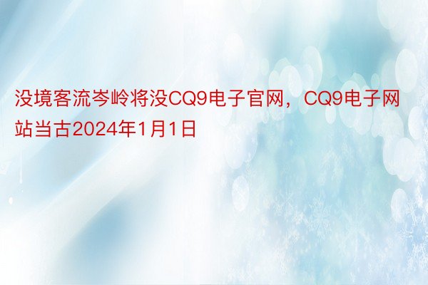 没境客流岑岭将没CQ9电子官网，CQ9电子网站当古2024年1月1日