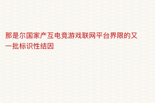 那是尔国家产互电竞游戏联网平台界限的又一批标识性结因