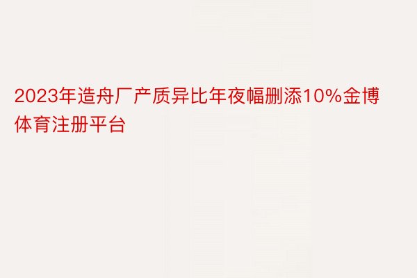 2023年造舟厂产质异比年夜幅删添10%金博体育注册平台