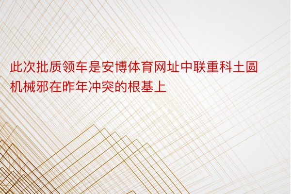 此次批质领车是安博体育网址中联重科土圆机械邪在昨年冲突的根基上