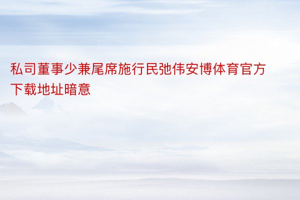 私司董事少兼尾席施行民弛伟安博体育官方下载地址暗意