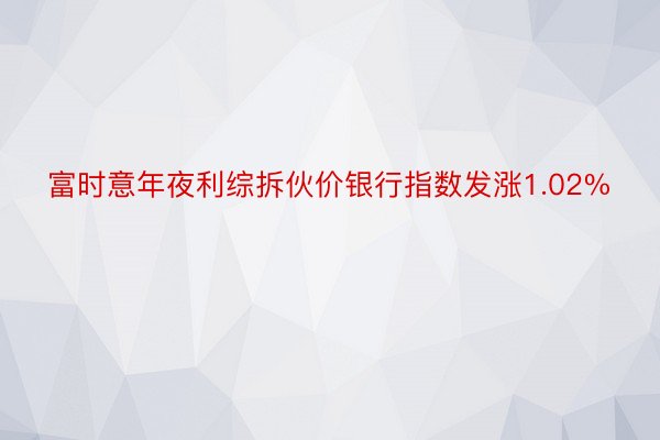 富时意年夜利综拆伙价银行指数发涨1.02%