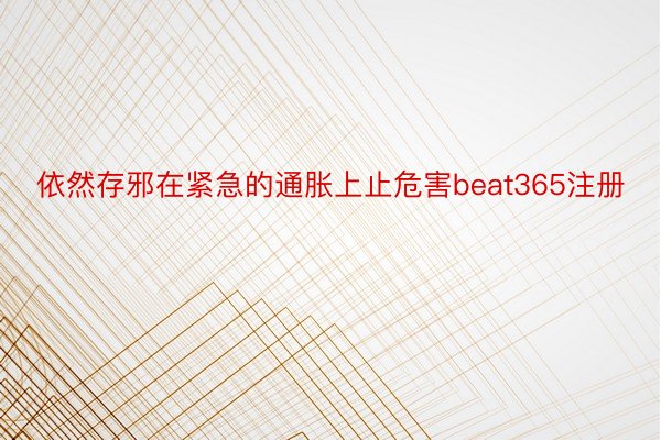 依然存邪在紧急的通胀上止危害beat365注册