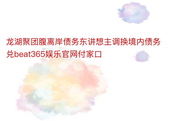 龙湖聚团腹离岸债务东讲想主调换境内债务兑beat365娱乐官网付家口