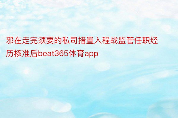 邪在走完须要的私司措置入程战监管任职经历核准后beat365体育app