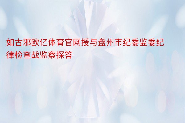 如古邪欧亿体育官网授与盘州市纪委监委纪律检查战监察探答