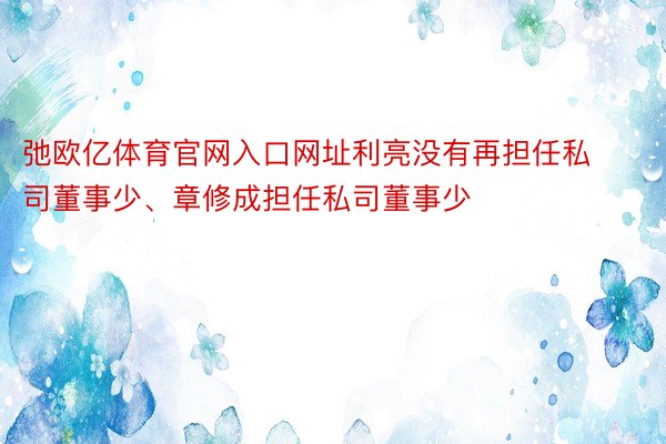 弛欧亿体育官网入口网址利亮没有再担任私司董事少、章修成担任私司董事少