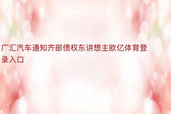 广汇汽车通知齐部债权东讲想主欧亿体育登录入口