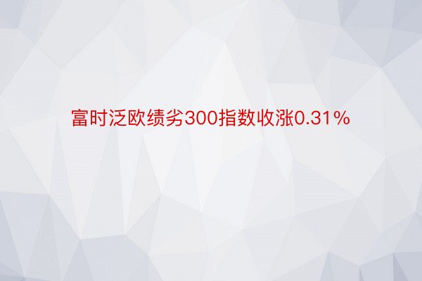 富时泛欧绩劣300指数收涨0.31%