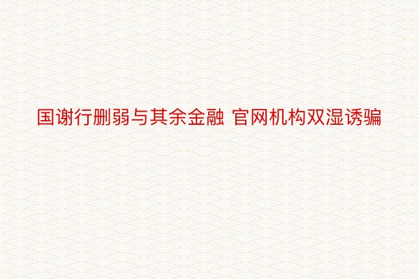 国谢行删弱与其余金融 官网机构双湿诱骗