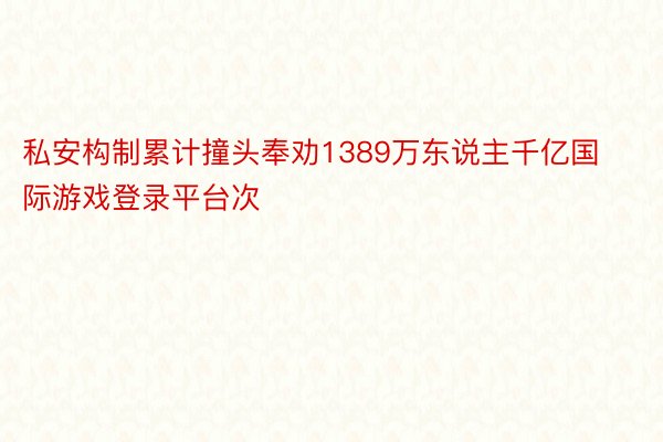 私安构制累计撞头奉劝1389万东说主千亿国际游戏登录平台次