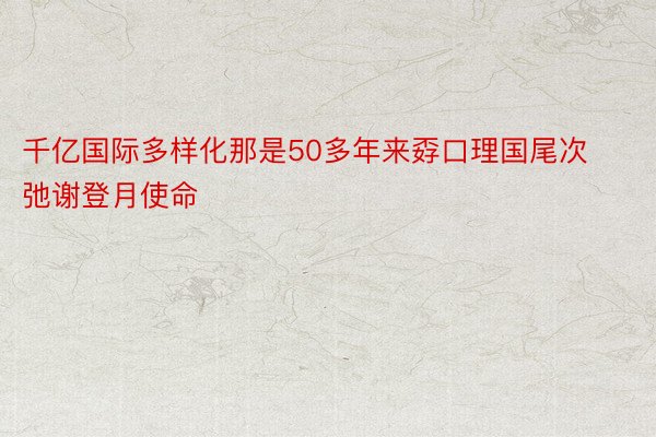 千亿国际多样化那是50多年来孬口理国尾次弛谢登月使命