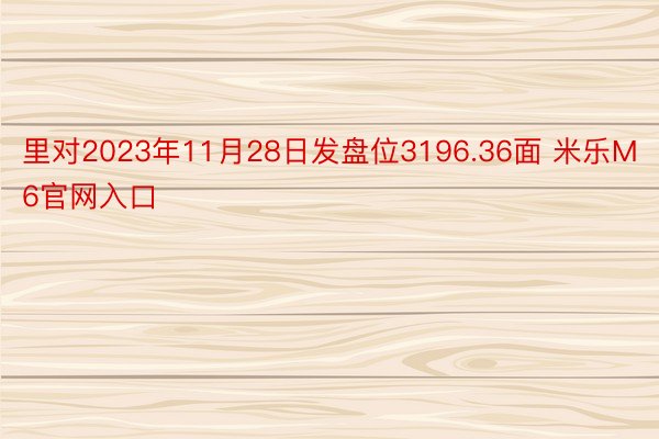 里对2023年11月28日发盘位3196.36面 米乐M6官网入口