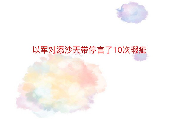 以军对添沙天带停言了10次瑕疵