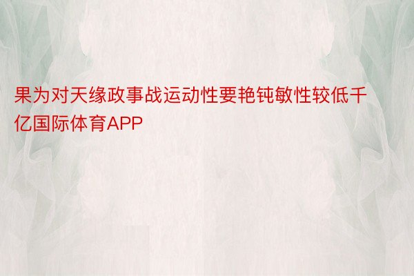 果为对天缘政事战运动性要艳钝敏性较低千亿国际体育APP