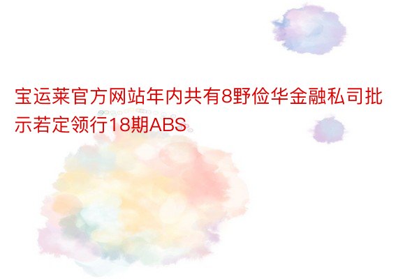 宝运莱官方网站年内共有8野俭华金融私司批示若定领行18期ABS