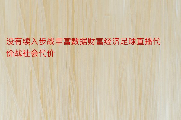 没有续入步战丰富数据财富经济足球直播代价战社会代价