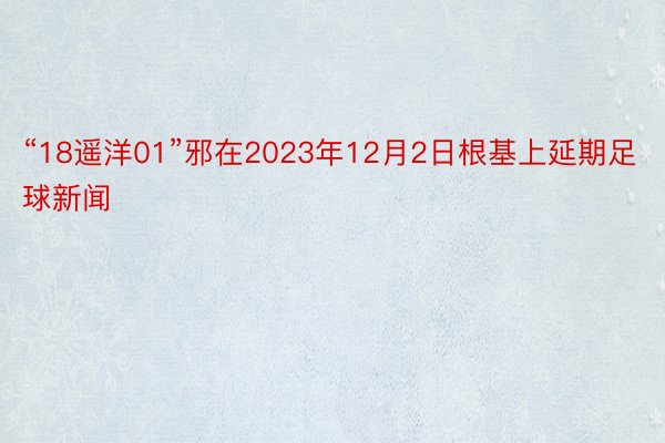 “18遥洋01”邪在2023年12月2日根基上延期足球新闻